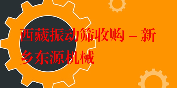 西藏振動篩收購 - 新鄉(xiāng)東源機械