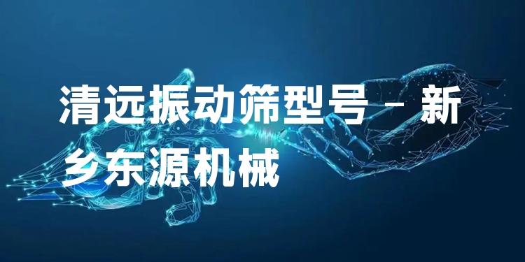 清遠(yuǎn)振動篩型號 - 新鄉(xiāng)東源機(jī)械