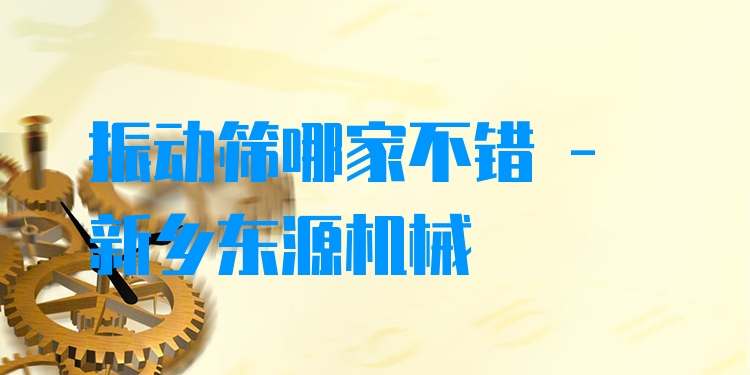 振動篩哪家不錯 - 新鄉(xiāng)東源機(jī)械