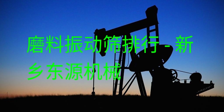 磨料振動篩排行 - 新鄉(xiāng)東源機械
