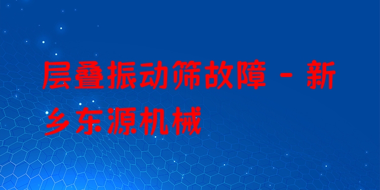 層疊振動篩故障 - 新鄉(xiāng)東源機械