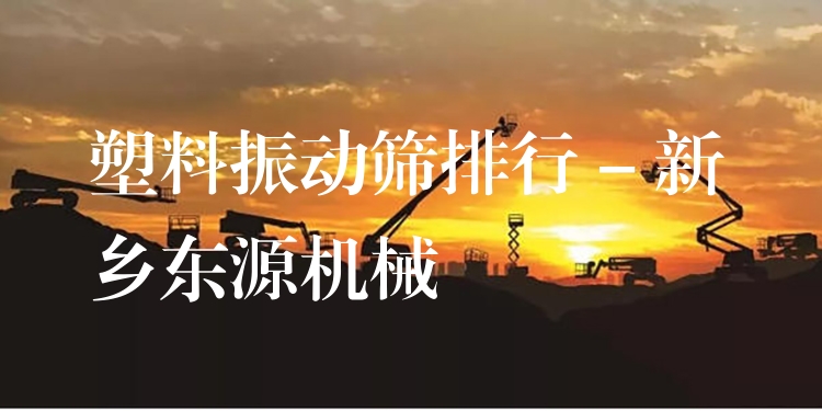 塑料振動篩排行 - 新鄉(xiāng)東源機械