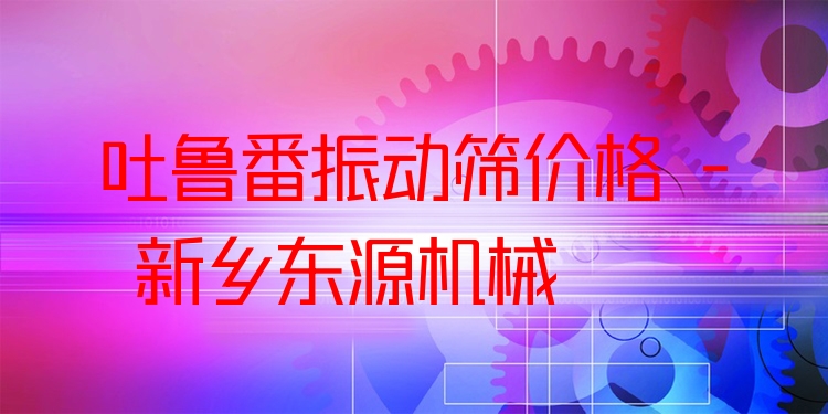 吐魯番振動(dòng)篩價(jià)格 - 新鄉(xiāng)東源機(jī)械