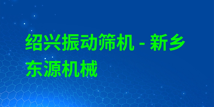 紹興振動篩機 - 新鄉(xiāng)東源機械
