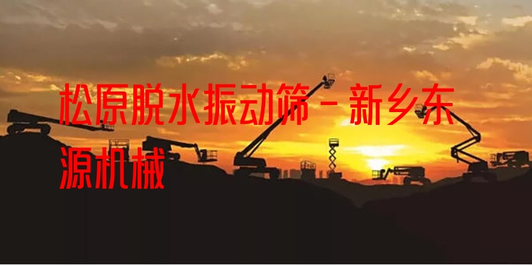松原脫水振動篩 - 新鄉(xiāng)東源機械