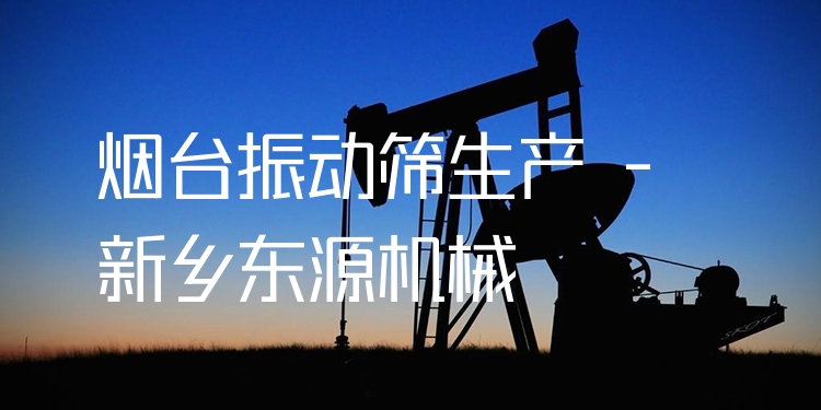 煙臺(tái)振動(dòng)篩生產(chǎn) - 新鄉(xiāng)東源機(jī)械