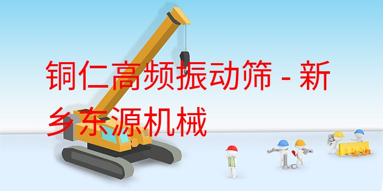銅仁高頻振動篩 - 新鄉(xiāng)東源機械