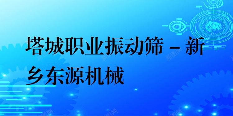 塔城職業(yè)振動篩 - 新鄉(xiāng)東源機械