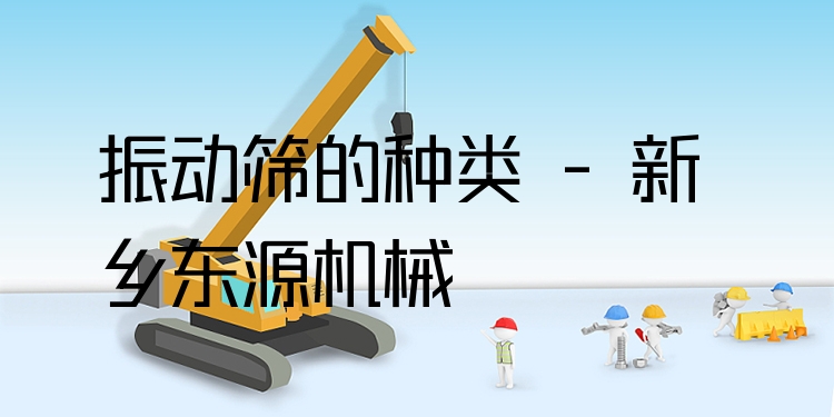 振動篩的種類 - 新鄉(xiāng)東源機械