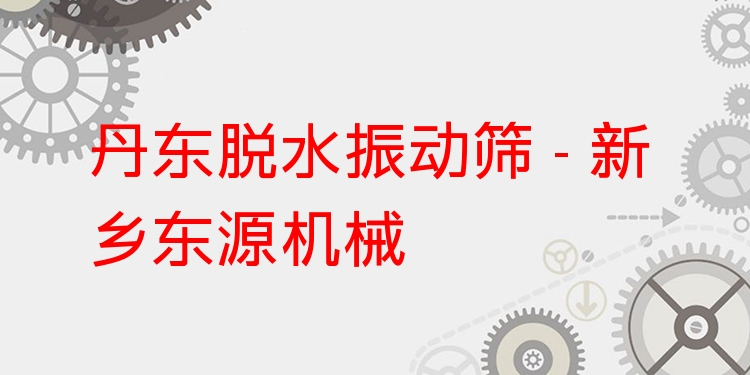丹東脫水振動篩 - 新鄉(xiāng)東源機械