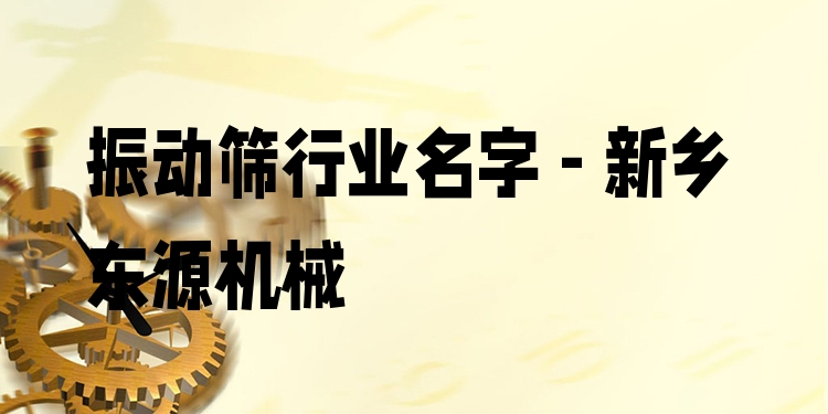 振動篩行業(yè)名字 - 新鄉(xiāng)東源機械