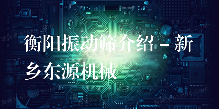 衡陽振動(dòng)篩介紹 - 新鄉(xiāng)東源機(jī)械