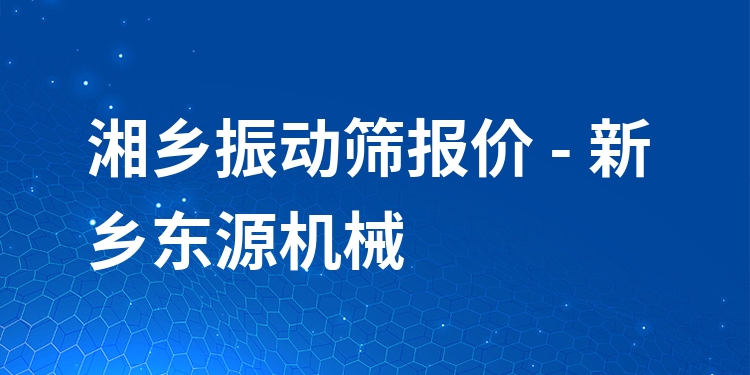 湘鄉(xiāng)振動篩報價 - 新鄉(xiāng)東源機(jī)械