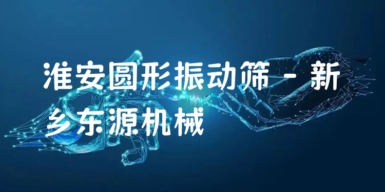 淮安圓形振動(dòng)篩 - 新鄉(xiāng)東源機(jī)械