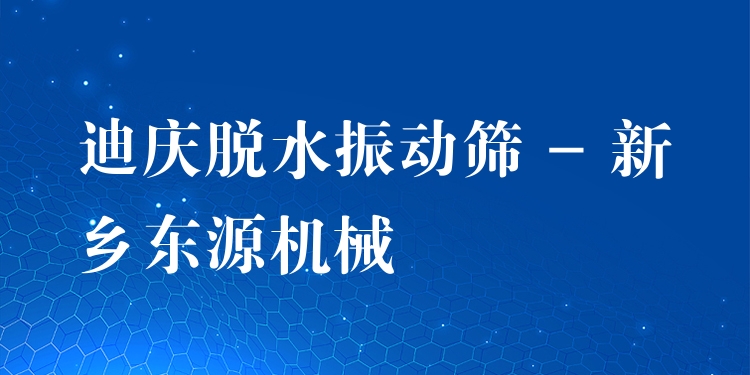 迪慶脫水振動篩 - 新鄉(xiāng)東源機(jī)械