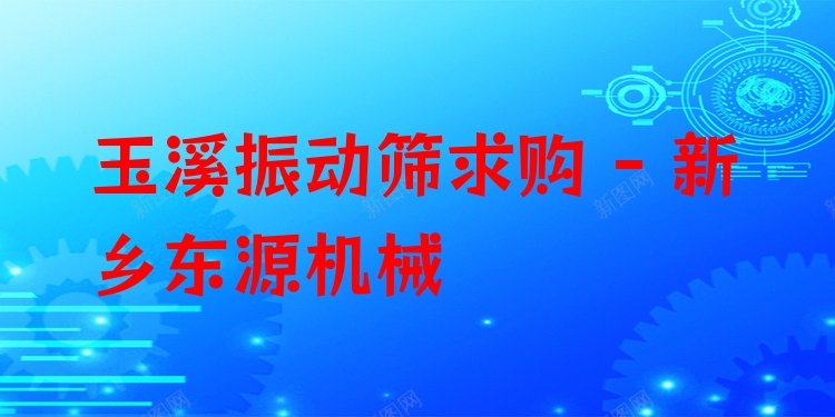 玉溪振動(dòng)篩求購(gòu) - 新鄉(xiāng)東源機(jī)械