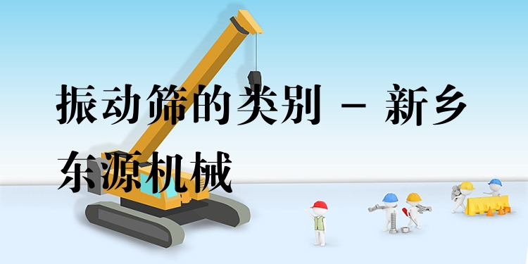 振動(dòng)篩的類(lèi)別 - 新鄉(xiāng)東源機(jī)械