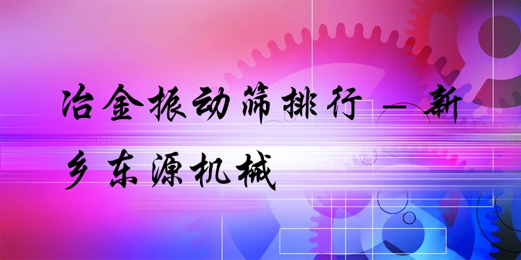 冶金振動篩排行 - 新鄉(xiāng)東源機(jī)械