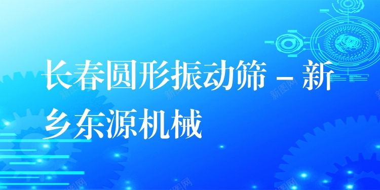 長春圓形振動篩 - 新鄉(xiāng)東源機械