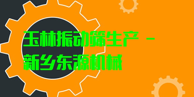 玉林振動篩生產(chǎn) - 新鄉(xiāng)東源機械