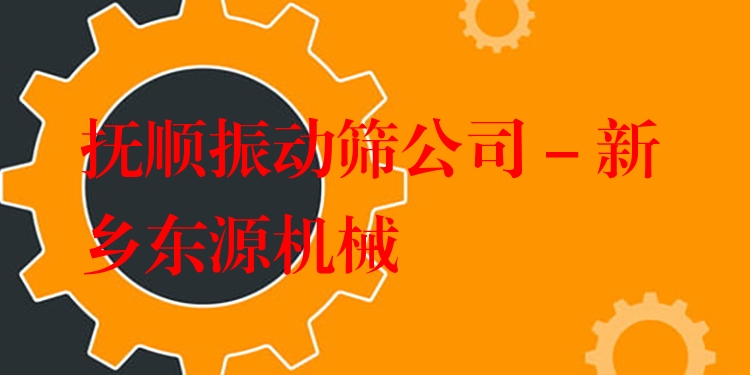 撫順振動篩公司 - 新鄉(xiāng)東源機械