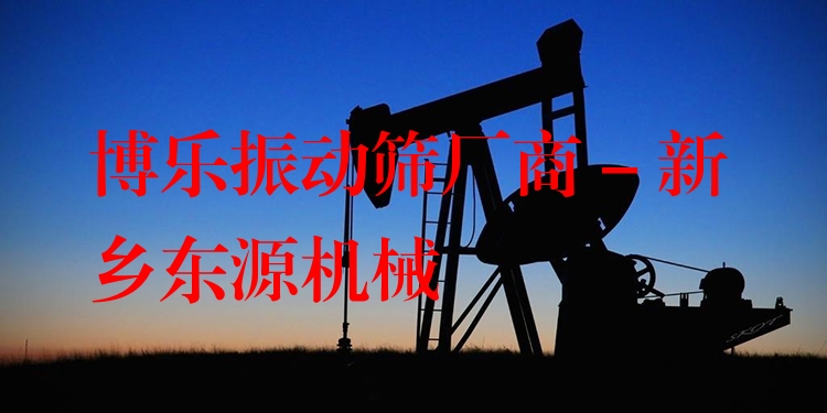 博樂振動(dòng)篩廠商 - 新鄉(xiāng)東源機(jī)械
