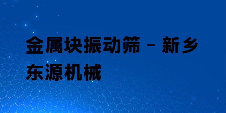 金屬塊振動篩 - 新鄉(xiāng)東源機械