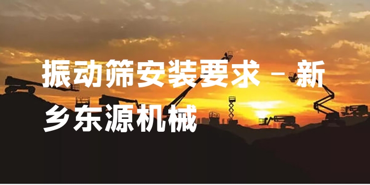 振動篩安裝要求 - 新鄉(xiāng)東源機(jī)械