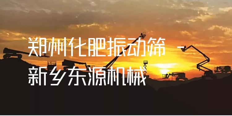 鄭州化肥振動篩 - 新鄉(xiāng)東源機械