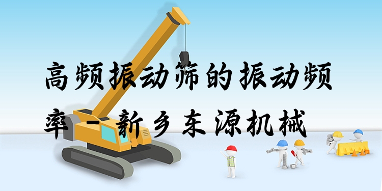 高頻振動篩的振動頻率 - 新鄉(xiāng)東源機械