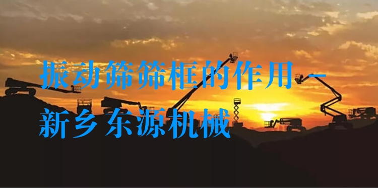 振動(dòng)篩篩框的作用 - 新鄉(xiāng)東源機(jī)械