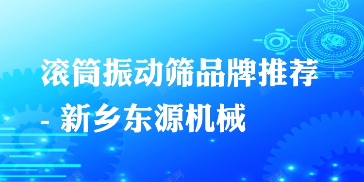 滾筒振動篩品牌推薦 - 新鄉(xiāng)東源機械