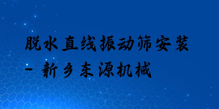 脫水直線振動篩安裝 - 新鄉(xiāng)東源機械