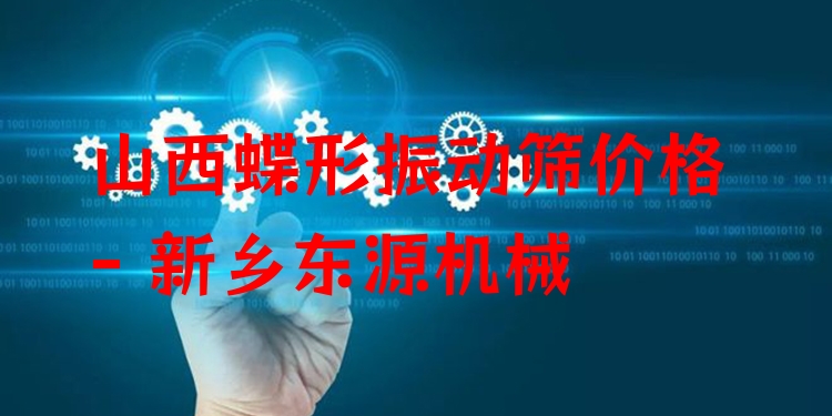 山西蝶形振動篩價格 - 新鄉(xiāng)東源機(jī)械