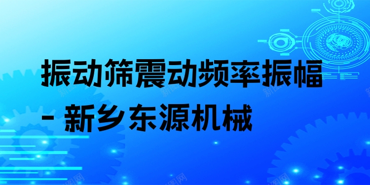 振動(dòng)篩震動(dòng)頻率振幅 - 新鄉(xiāng)東源機(jī)械
