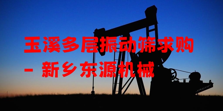 玉溪多層振動篩求購 - 新鄉(xiāng)東源機(jī)械