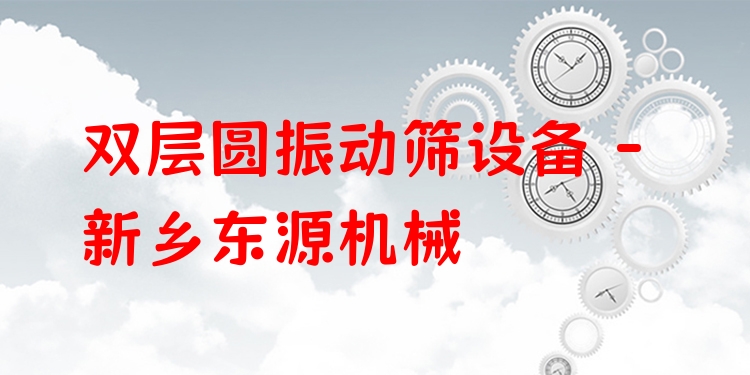 雙層圓振動篩設(shè)備 - 新鄉(xiāng)東源機械