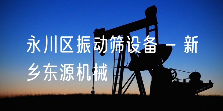 永川區(qū)振動篩設備 - 新鄉(xiāng)東源機械