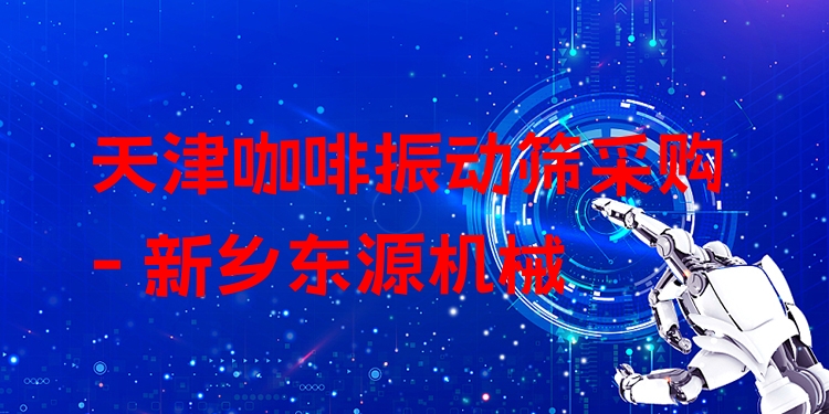 天津咖啡振動(dòng)篩采購 - 新鄉(xiāng)東源機(jī)械