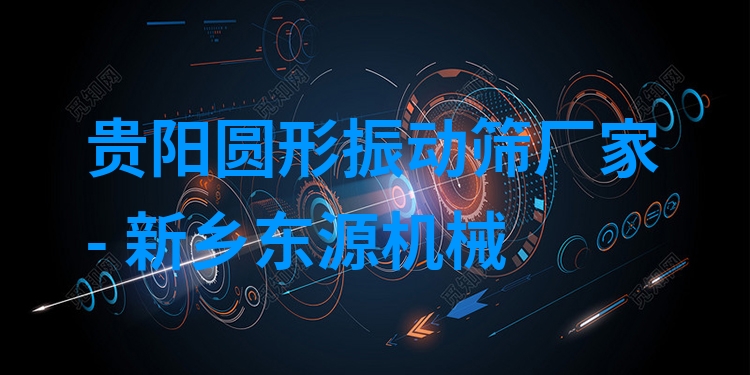 貴陽圓形振動篩廠家 - 新鄉(xiāng)東源機械