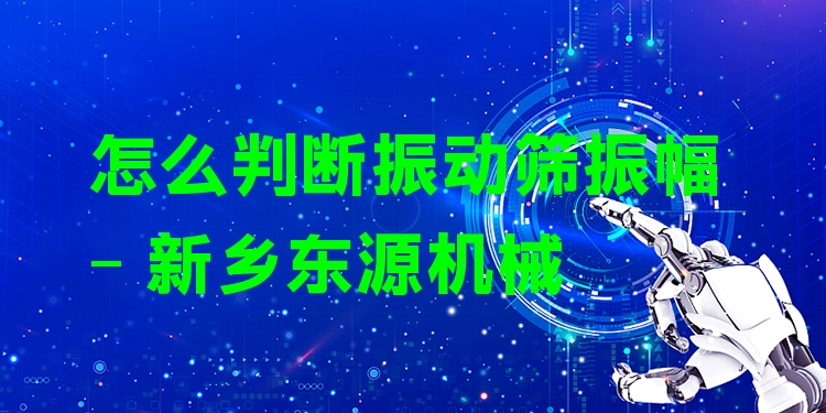 怎么判斷振動(dòng)篩振幅 - 新鄉(xiāng)東源機(jī)械
