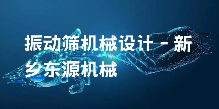 振動(dòng)篩機(jī)械設(shè)計(jì) - 新鄉(xiāng)東源機(jī)械