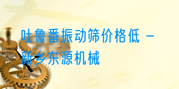 吐魯番振動篩價格低 - 新鄉(xiāng)東源機械