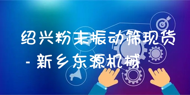 紹興粉末振動篩現(xiàn)貨 - 新鄉(xiāng)東源機械