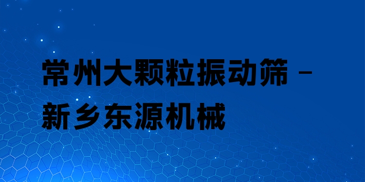 常州大顆粒振動篩 - 新鄉(xiāng)東源機械