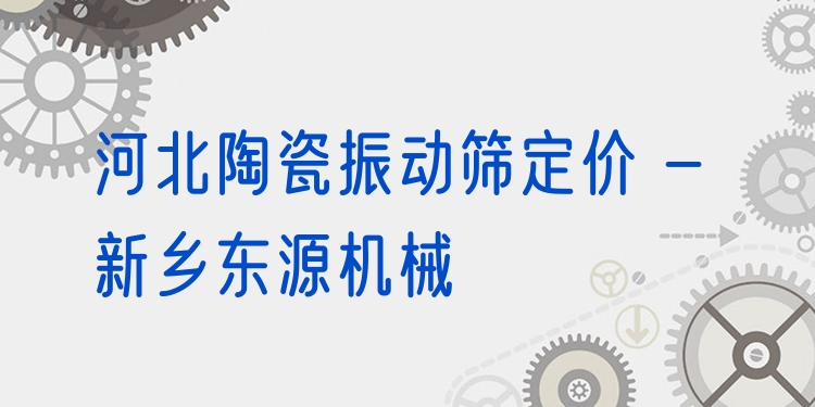 河北陶瓷振動(dòng)篩定價(jià) - 新鄉(xiāng)東源機(jī)械