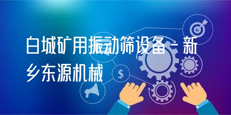 白城礦用振動(dòng)篩設(shè)備 - 新鄉(xiāng)東源機(jī)械