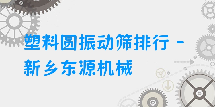 塑料圓振動篩排行 - 新鄉(xiāng)東源機械