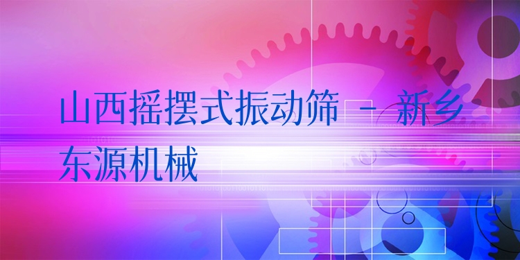 山西搖擺式振動篩 - 新鄉(xiāng)東源機(jī)械