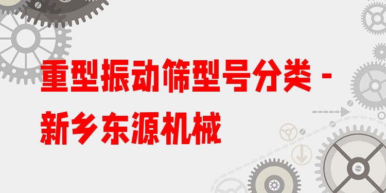 重型振動篩型號分類 - 新鄉(xiāng)東源機(jī)械
